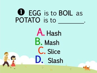  EGG is to BOIL as 
POTATO is to ________. 
A. Hash 
B. Mash 
C. Slice 
D. Slash 
 