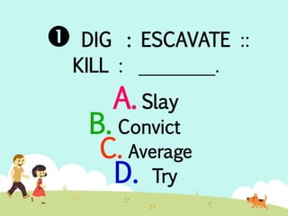  DIG : ESCAVATE :: 
KILL : ________. 
A. Slay 
B. Convict 
C. Average 
D. Try 
 