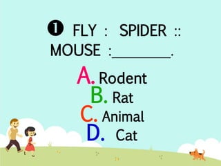  FLY : SPIDER :: 
MOUSE :________. 
A. Rodent 
B. Rat 
C. Animal 
D. Cat 
 