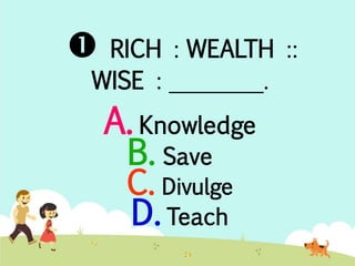  RICH : WEALTH :: 
WISE : ________. 
A. Knowledge 
B. Save 
C. Divulge 
D. Teach 
 