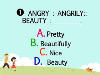  ANGRY : ANGRILY:: 
BEAUTY : ________. 
A. Pretty 
B. Beautifully 
C. Nice 
D. Beauty 
 