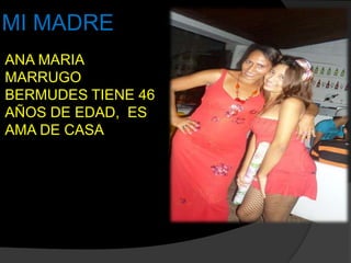 MI MADRE
ANA MARIA
MARRUGO
BERMUDES TIENE 46
AÑOS DE EDAD, ES
AMA DE CASA
 