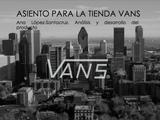 Asiento para la tienda de Vans
Ana López-Santacruz 20933669 Análisis y desarrollo del producto
 