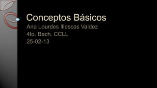Conceptos Básicos
Ana Lourdes Illescas Valdez
4to. Bach. CCLL
25-02-13
 