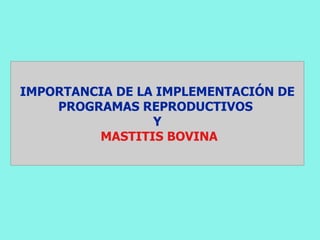 IMPORTANCIA DE LA IMPLEMENTACIÓN DE
    PROGRAMAS REPRODUCTIVOS
                 Y
         MASTITIS BOVINA
 