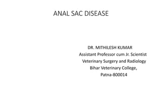ANAL SAC DISEASE
DR. MITHILESH KUMAR
Assistant Professor cum Jr. Scientist
Veterinary Surgery and Radiology
Bihar Veterinary College,
Patna-800014
 