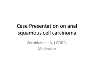 Case Presentation on anal
squamous cell carcinoma
Zerubbabael A. ( COR2)
Moderator
 