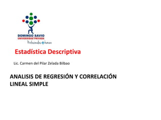 Estadística Descriptiva
Lic. Carmen del Pilar Zelada Bilbao
ANALISIS DE REGRESIÓN Y CORRELACIÓN
LINEAL SIMPLE
 