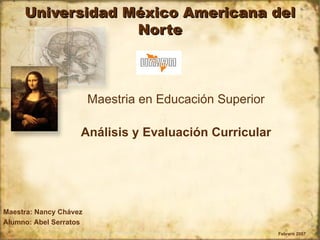 Universidad México Americana del Norte Maestria en Educación Superior Análisis y Evaluación Curricular Febrero 2007 Maestra: Nancy Chávez Alumno: Abel Serratos 
