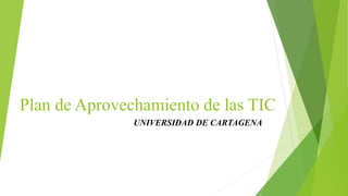 Plan de Aprovechamiento de las TIC
UNIVERSIDAD DE CARTAGENA
 