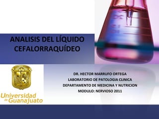 ANALISIS DEL LÍQUIDO
 CEFALORRAQUÍDEO


                   DR. HECTOR MARRUFO ORTEGA
                LABORATORIO DE PATOLOGIA CLINICA
              DEPARTAMENTO DE MEDICINA Y NUTRICION
                     MODULO: NERVIOSO 2011
 