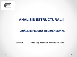 ANALISIS ESTRUCTURAL II
ANÁLISIS PSEUDO-TRIDIMENSIONAL
Docente : Msc .Ing. Jose Luis Poma De La Cruz
 