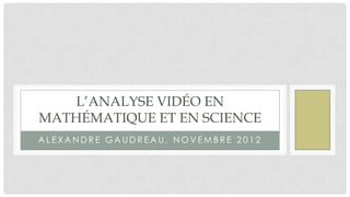 L’ANALYSE VIDÉO EN
MATHÉMATIQUE ET EN SCIENCE
ALEXANDRE GAUDREAU, NOVEMBRE 2012
 