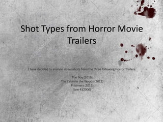 Shot Types from Horror Movie
Trailers
I have decided to analyse screenshots from the three following Horror Trailers:
The Boy (2016)
The Cabin in the Woods (2012)
Prisoners (2013)
Saw 4 (2006)
 