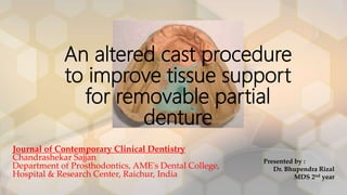 An altered cast procedure
to improve tissue support
for removable partial
denture
Journal of Contemporary Clinical Dentistry
Chandrashekar Sajjan
Department of Prosthodontics, AME's Dental College,
Hospital & Research Center, Raichur, India
Presented by :
Dr. Bhupendra Rizal
MDS 2nd year
 