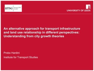 School of something
FACULTY OF OTHER
An alternative approach for transport infrastructure
and land use relationship in different perspectives:
Understanding from city growth theories
Probo Hardini
Institute for Transport Studies
 