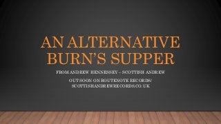 AN ALTERNATIVE
BURN’S SUPPER
FROM ANDREW HENNESSEY – SCOTTISH ANDREW
OUT SOON ON ROUTENOTE RECORDS/
SCOTTISHANDREWRECORDS.CO.UK
 
