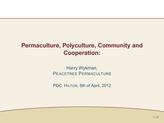 Permaculture, Polyculture, Community and
              Cooperation:

                Harry Wykman,
          P EACETREE P ERMACULTURE

          PDC, H ILTON, 5th of April, 2012




                                             1 / 21
 
