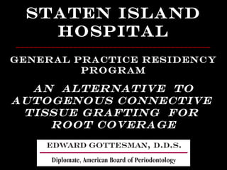 An Alternative to
Autogenous Connective
Tissue Grafting for
Root Coverage
Staten Island
Hospital
____________________________________________
General Practice Residency
Program
 