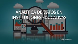 ANALÍTICA DE DATOS EN
INSTITUCIONES EDUCATIVAS
I
Carlos Massuh
 