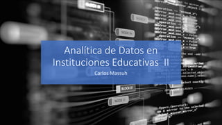 Analítica de Datos en
Instituciones Educativas II
Carlos Massuh
 