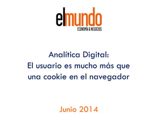 Analítica Digital:
El usuario es mucho más que
una cookie en el navegador
Junio 2014
 