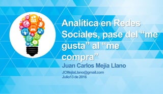 Analítica en Redes
Sociales, pase del “me
gusta” al “me
compra”
Juan Carlos Mejía Llano
JCMejiaLlano@gmail.com
Julio13de2016
 