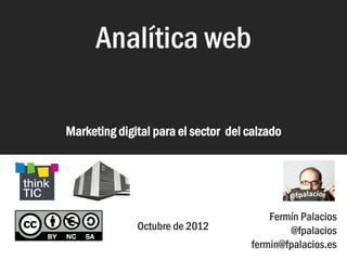 Analítica web


                      Analítica web

                Marketing digital para el sector del calzado




                                                         Fermín Palacios
                              Octubre de 2012                @fpalacios
                                                     fermin@fpalacios.es
 