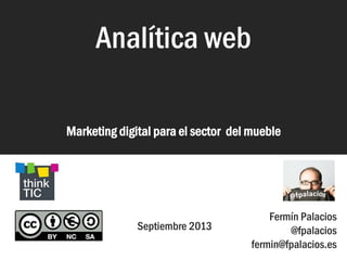 Analítica web
Marketing digital para el sector del mueble
Analítica web
Septiembre 2013
Fermín Palacios
@fpalacios
fermin@fpalacios.es
 