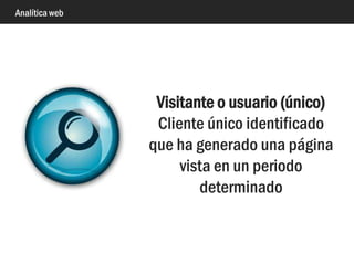 Analítica web
Visita o sesión
Serie de peticiones (páginas)
consecutivas que realiza un
mismo cliente determinado.
Una visita finaliza cuando no
hay más peticiones en 30
minutos.
 