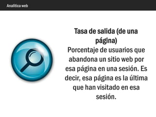Analítica web
Tasa de rebote (de una
página, de un sitio)
Porcentaje de usuarios que
solo visitan una página.
“Entran, vomitan y se van”
(Avinash)
 