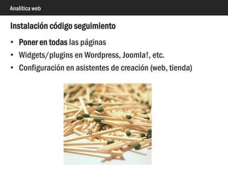 Analítica web
<script>
(function(i,s,o,g,r,a,m){i['GoogleAnalyticsObject']=r;i[r]=i[r]||function(){
(i[r].q=i[r].q||[]).push(arguments)},i[r].l=1*new Date();a=s.createElement(o),
m=s.getElementsByTagName(o)[0];a.async=1;a.src=g;m.parentNode.insertBefore(a,m)
})(window,document,'script','//www.google-analytics.com/analytics.js','ga');
ga('create', 'UA-XXXXXX-X', 'auto');
ga('send', 'pageview');
</script>
 