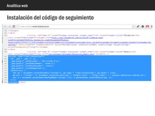 Analítica web
• Manual: en todas las páginas (con include)
• Plugins/widgets/componentes: Wordpress, Joomla!, etc.
Instalación código seguimiento
Cómo insertar el código de
Google Analytics en
WordPress
Cómo insertar el código de
Google Analytics en Joomla!
(versión 1.5.x)
 