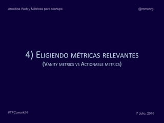 4) ELIGIENDO MÉTRICAS RELEVANTES
(VANITY METRICS VS ACTIONABLE METRICS)
@romenrg
#TFCoworkIN 7 Julio, 2016
Analítica Web y...