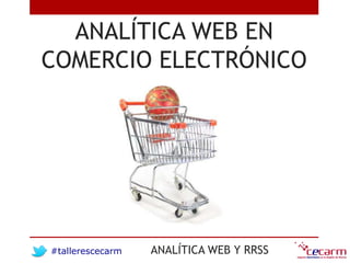 #tallerescecarm ANALÍTICA WEB Y RRSS
ANALÍTICA WEB EN
COMERCIO ELECTRÓNICO
 