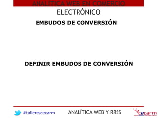#tallerescecarm ANALÍTICA WEB Y RRSS
ANALÍTICA WEB EN COMERCIO
ELECTRÓNICO
EMBUDOS DE CONVERSIÓN
DEFINIR EMBUDOS DE CONVER...