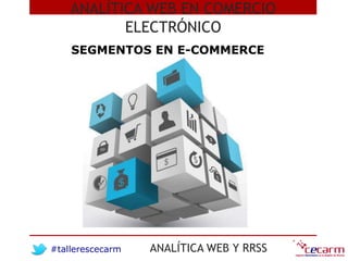 #tallerescecarm ANALÍTICA WEB Y RRSS
ANALÍTICA WEB EN COMERCIO
ELECTRÓNICO
SEGMENTOS EN E-COMMERCE
 