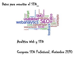 Datos para resucitar el SEO_ Analítica Web y SEO Congreso SEO Profesional. Noviembre 2010 
