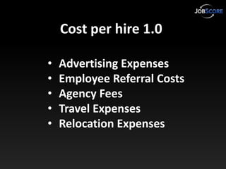 Cost per hire 1.0

•   Advertising Expenses
•   Employee Referral Costs
•   Agency Fees
•   Travel Expenses
•   Relocation...