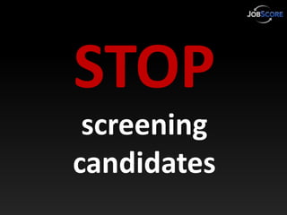 STOP
 screening
candidates
 