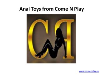 Anal Toys from Come N Play
www.comenplay.ca
 
