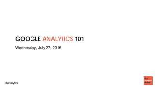 #analytics
GOOGLE ANALYTICS 101
Wednesday, July 27, 2016
 
