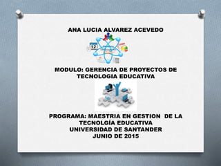 ANA LUCIA ALVAREZ ACEVEDO
MODULO: GERENCIA DE PROYECTOS DE
TECNOLOGIA EDUCATIVA
PROGRAMA: MAESTRIA EN GESTION DE LA
TECNOLGÍA EDUCATIVA
UNIVERSIDAD DE SANTANDER
JUNIO DE 2015
 