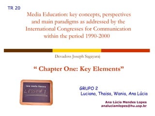 “  Chapter One: Key Elements” Ana Lúcia Mendes Lopes [email_address] GRUPO 2 Luciana, Thaisa, Wania, Ana Lúcia Media Education: key concepts, perspectives and main paradigms as addressed by the International Congresses for Communication within the period 1990-2000  TR 20 Devadoss Joseph Sagayaraj 