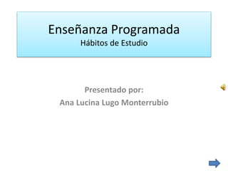 Enseñanza Programada
Hábitos de Estudio
Presentado por:
Ana Lucina Lugo Monterrubio
