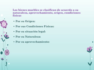 Los bienes muebles se clasifican de acuerdo a su
naturaleza, aprovechamiento, origen, condiciones
físicas
• Por su Origen:
• Por sus Condiciones Físicas:
• Por su situación legal:
• Por su Naturaleza:
• Por su aprovechamiento:
 