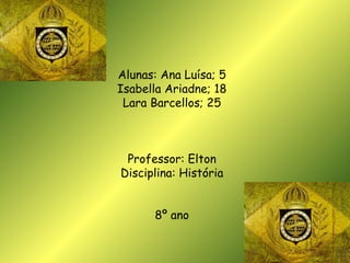 Alunas: Ana Luísa; 5 Isabella Ariadne; 18 Lara Barcellos; 25 Professor: Elton Disciplina: História 8º ano 