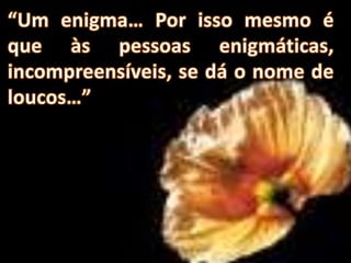 “Um enigma… Por isso mesmo é que às pessoas enigmáticas, incompreensíveis, se dá o nome de loucos…”