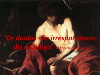 “Os doidos são irresponsáveis, diz o Código” Mário de Sá-Carneiro