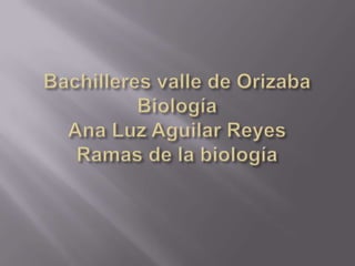 Bachilleres valle de OrizabaBiologíaAna Luz Aguilar ReyesRamas de la biología  